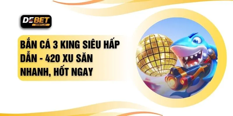 Bắn Cá 3 King Siêu Hấp Dẫn - 420 Xu Săn Nhanh, Hốt Ngay