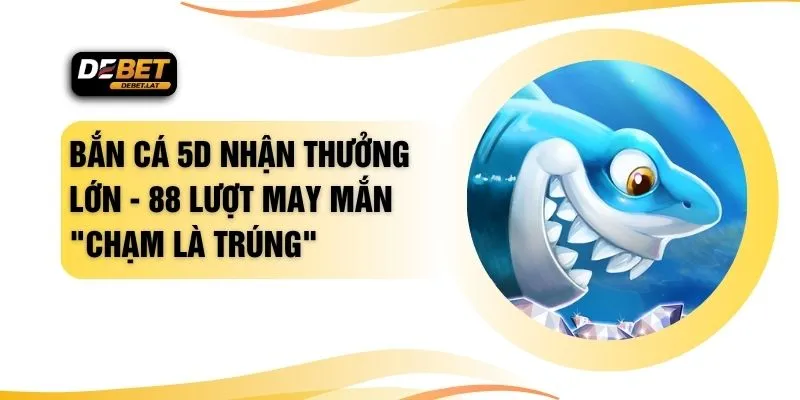 Bắn Cá 5D Nhận Thưởng Lớn - 88 Lượt May Mắn "Chạm Là Trúng"