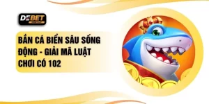 Bắn Cá Biển Sâu Sống Động - Giải Mã Luật Chơi Có 102