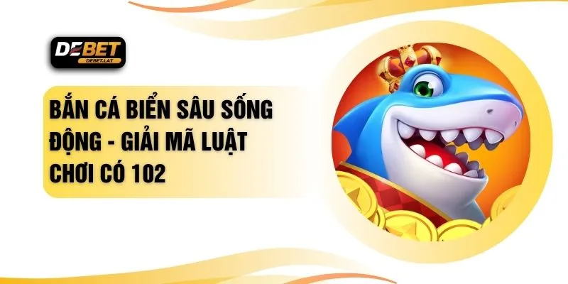 Bắn Cá Biển Sâu Sống Động - Giải Mã Luật Chơi Có 102