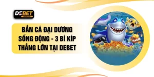 Bắn Cá Đại Dương Sống Động - 3 Bí Kíp Thắng Lớn Tại DEBET
