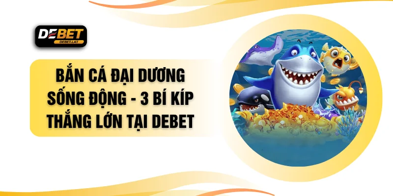Bắn Cá Đại Dương Sống Động - 3 Bí Kíp Thắng Lớn Tại DEBET