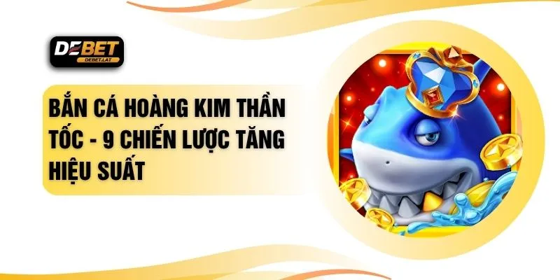 Bắn Cá Hoàng Kim Thần Tốc - 9 Chiến Lược Tăng Hiệu Suất