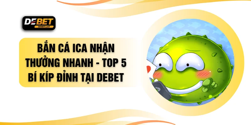Bắn Cá ICA Nhận Thưởng Nhanh - Top 5 Bí Kíp Đỉnh Tại DEBET
