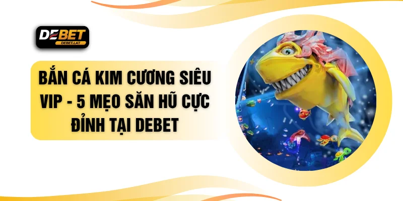 Bắn Cá Kim Cương Siêu VIP - 5 Mẹo Săn Hũ Cực Đỉnh Tại DEBET