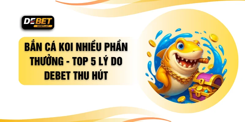 Bắn Cá Koi Nhiều Phần Thưởng - Top 5 Lý Do DEBET Thu Hút