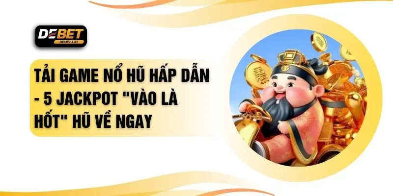 Tải Game Nổ Hũ Hấp Dẫn - 5 Jackpot "Vào Là Hốt" Hũ Về Ngay