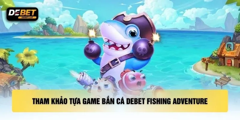 Tham khảo tựa game bắn cá DEBET Fishing Adventure